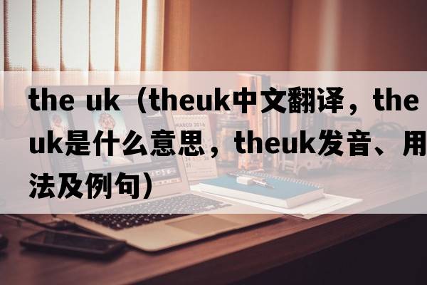 the uk（theuk中文翻譯，theuk是什么意思，theuk發(fā)音、用法及例句）