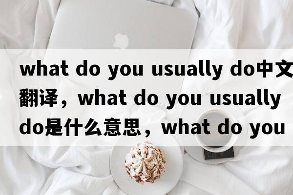 what do you usually do中文翻譯，what do you usually do是什么意思，what do you usually do發(fā)音、用法及例句