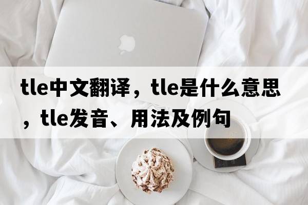 tle中文翻譯，tle是什么意思，tle發(fā)音、用法及例句