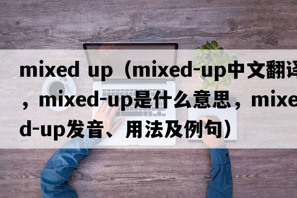 mixed up（mixed-up中文翻譯，mixed-up是什么意思，mixed-up發(fā)音、用法及例句）