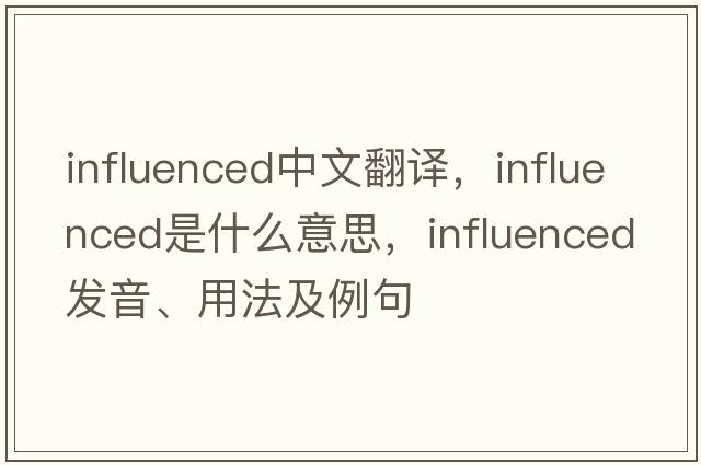 influenced中文翻譯，influenced是什么意思，influenced發(fā)音、用法及例句
