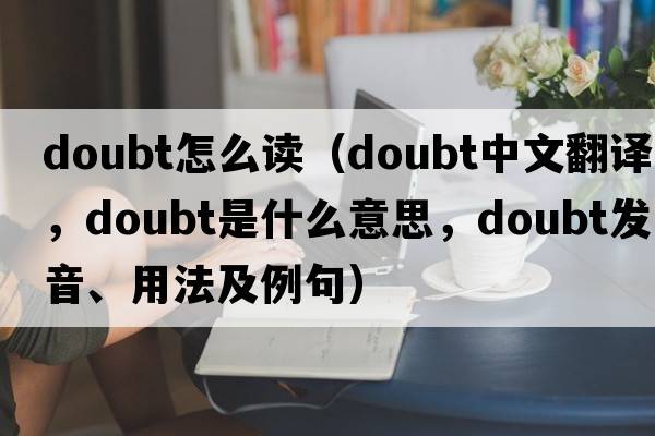 doubt怎么讀（doubt中文翻譯，doubt是什么意思，doubt發(fā)音、用法及例句）