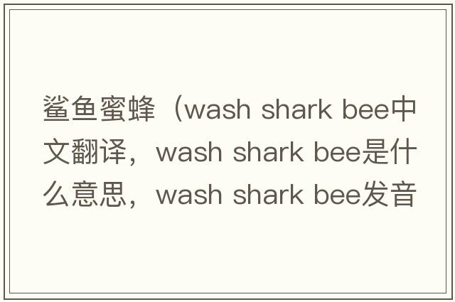 鯊魚(yú)蜜蜂（wash shark bee中文翻譯，wash shark bee是什么意思，wash shark bee發(fā)音、用法及例句）