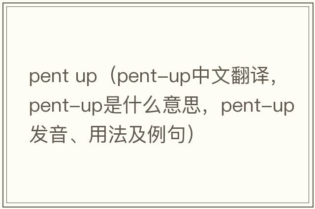 pent up（pent-up中文翻譯，pent-up是什么意思，pent-up發(fā)音、用法及例句）