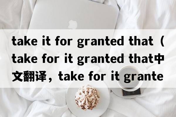 take it for granted that（take for it granted that中文翻譯，take for it granted that是什么意思，take for it gran