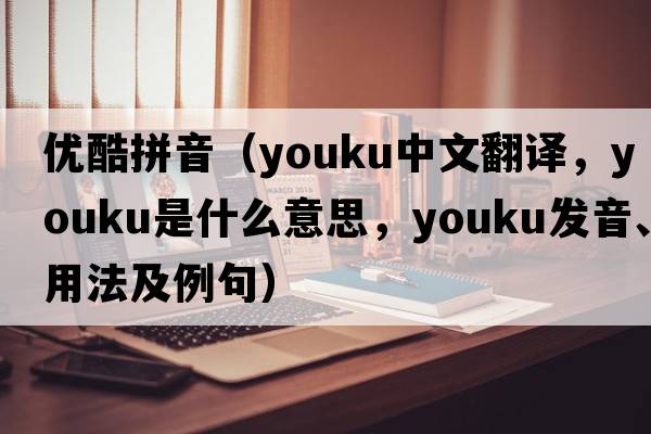 優(yōu)酷拼音（Youku中文翻譯，Youku是什么意思，Youku發(fā)音、用法及例句）