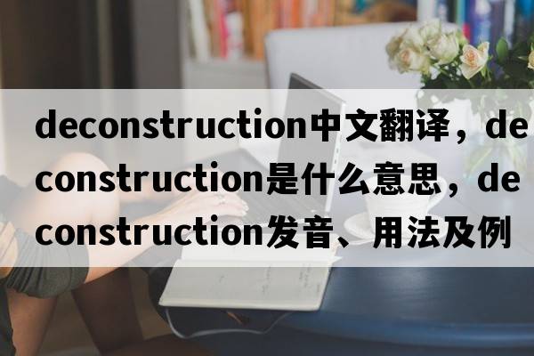 deconstruction中文翻譯，deconstruction是什么意思，deconstruction發(fā)音、用法及例句