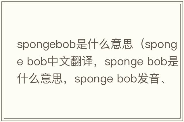 spongebob是什么意思（sponge bob中文翻譯，sponge bob是什么意思，sponge bob發(fā)音、用法及例句）