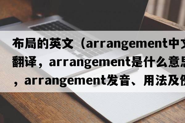 布局的英文（arrangement中文翻譯，arrangement是什么意思，arrangement發(fā)音、用法及例句）