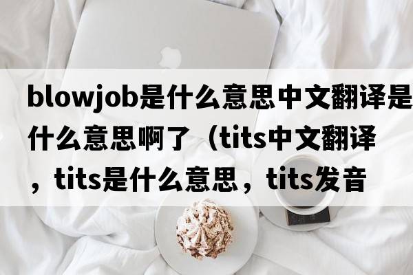 blowjob是什么意思中文翻譯是什么意思啊了（tits中文翻譯，tits是什么意思，tits發(fā)音、用法及例句）