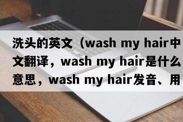 洗頭的英文（wash my hair中文翻譯，wash my hair是什么意思，wash my hair發(fā)音、用法及例句）