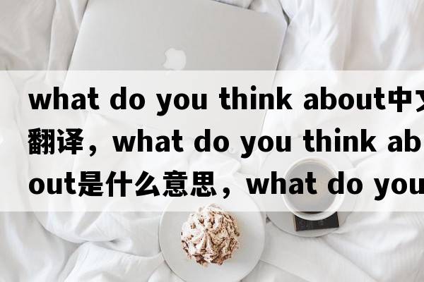 what do you think about中文翻譯，what do you think about是什么意思，what do you think about發(fā)音、用法及例句