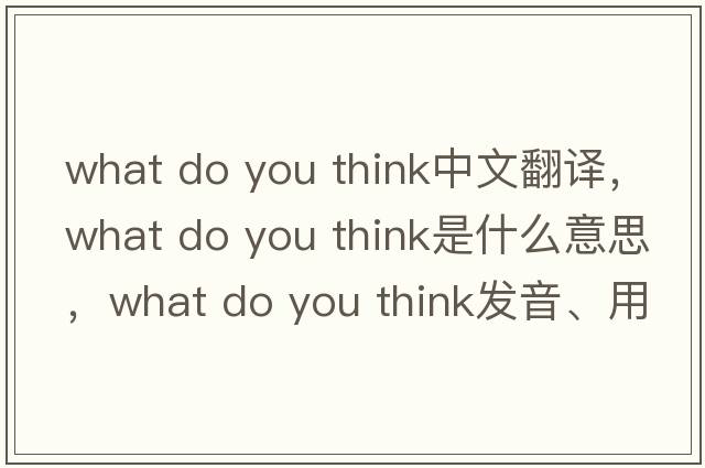 what do you think中文翻譯，what do you think是什么意思，what do you think發(fā)音、用法及例句