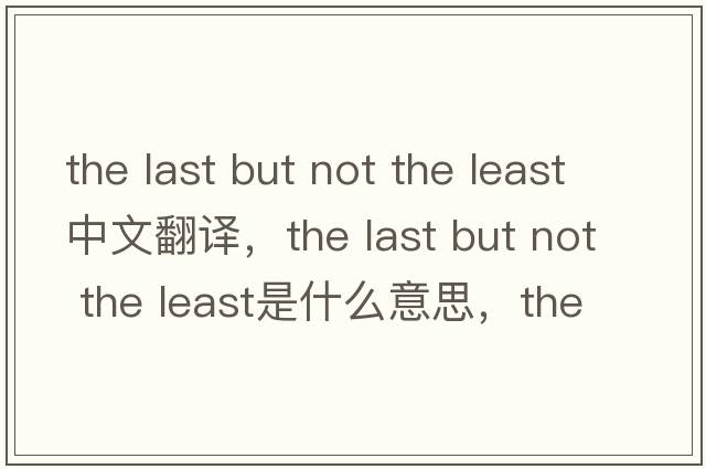 the last but not the least中文翻譯，the last but not the least是什么意思，the last but not the least發(fā)音、用法及例句