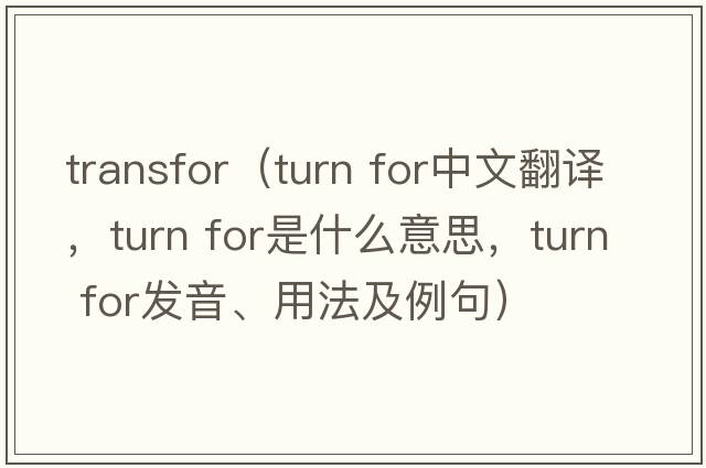 transfor（turn for中文翻譯，turn for是什么意思，turn for發(fā)音、用法及例句）