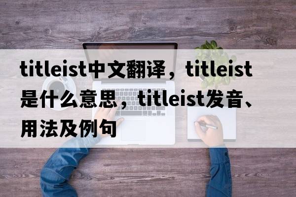 titleist中文翻譯，titleist是什么意思，titleist發(fā)音、用法及例句