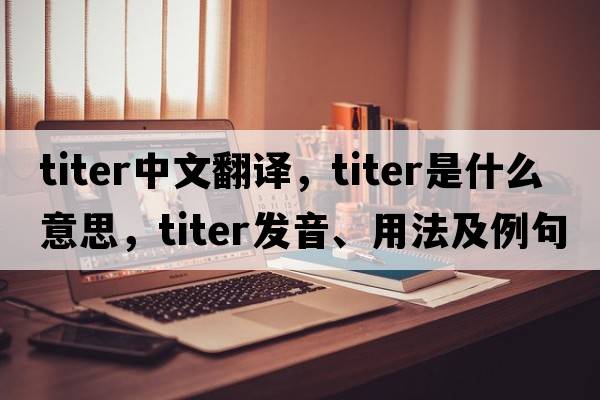 titer中文翻譯，titer是什么意思，titer發(fā)音、用法及例句