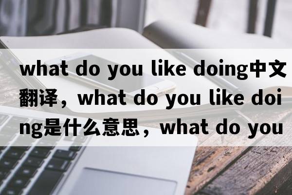 what do you like doing中文翻譯，what do you like doing是什么意思，what do you like doing發(fā)音、用法及例句