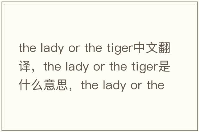 the lady or the tiger中文翻譯，the lady or the tiger是什么意思，the lady or the tiger發(fā)音、用法及例句