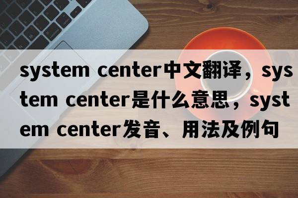 system center中文翻譯，system center是什么意思，system center發(fā)音、用法及例句