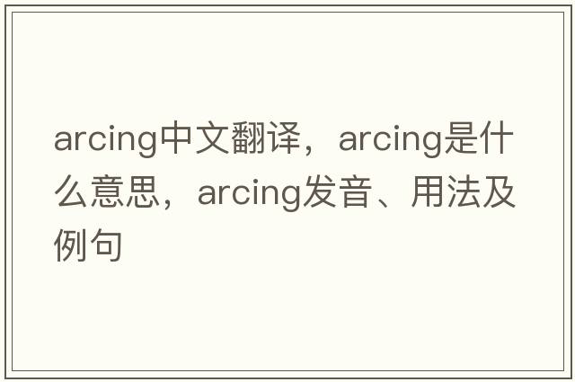 arcing中文翻譯，arcing是什么意思，arcing發(fā)音、用法及例句