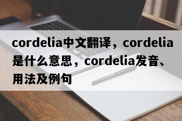 Cordelia中文翻譯，Cordelia是什么意思，Cordelia發(fā)音、用法及例句