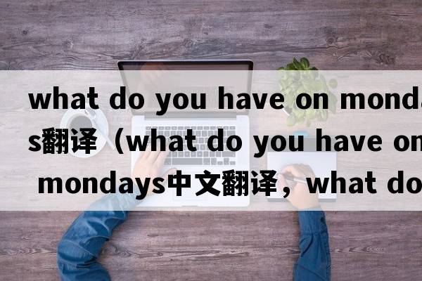 what do you have on mondays翻譯（what do you have on mondays中文翻譯，what do you have on mondays是什么意思，what