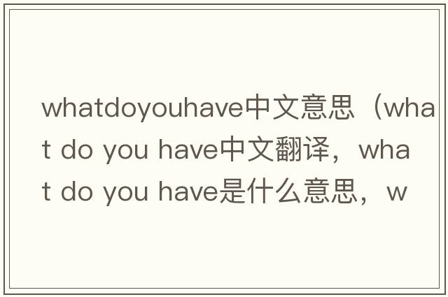 whatdoyouhave中文意思（what do you have中文翻譯，what do you have是什么意思，what do you have發(fā)音、用法及例句）