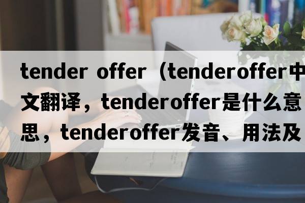 tender offer（tenderoffer中文翻譯，tenderoffer是什么意思，tenderoffer發(fā)音、用法及例句）
