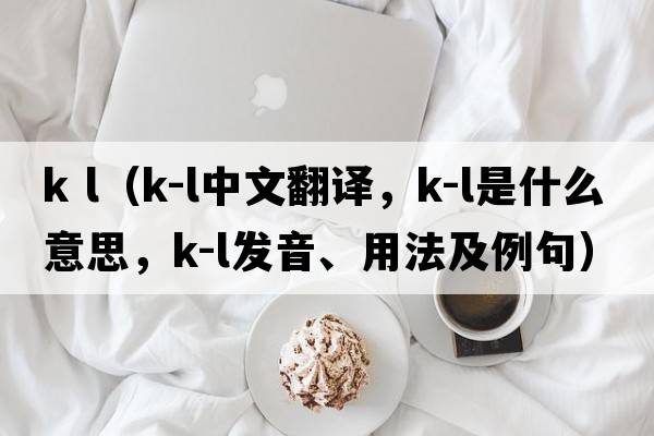 k l（K-L中文翻譯，K-L是什么意思，K-L發(fā)音、用法及例句）