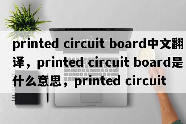 printed circuit board中文翻譯，printed circuit board是什么意思，printed circuit board發(fā)音、用法及例句