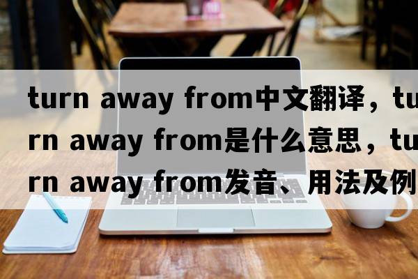 turn away from中文翻譯，turn away from是什么意思，turn away from發(fā)音、用法及例句