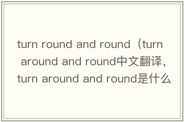 turn round and round（turn around and round中文翻譯，turn around and round是什么意思，turn around and round發(fā)音、用法