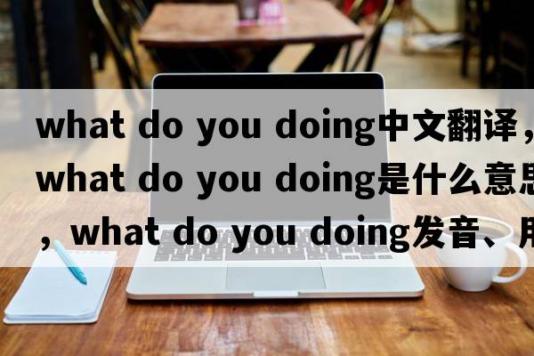 what do you doing中文翻譯，what do you doing是什么意思，what do you doing發(fā)音、用法及例句