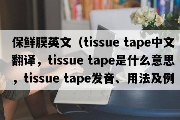 保鮮膜英文（tissue tape中文翻譯，tissue tape是什么意思，tissue tape發(fā)音、用法及例句）