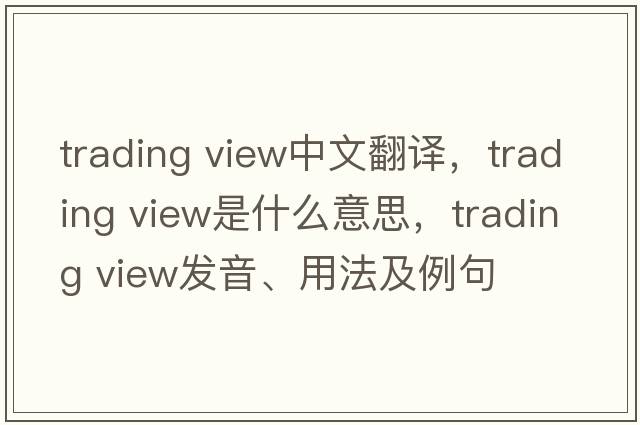 trading view中文翻譯，trading view是什么意思，trading view發(fā)音、用法及例句
