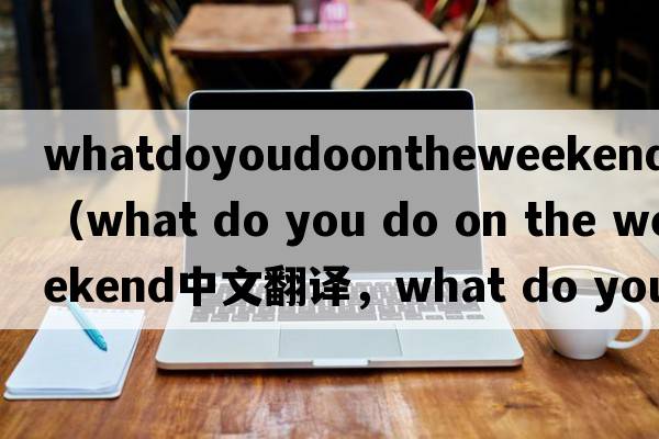 whatdoyoudoontheweekend翻譯（what do you do on the weekend中文翻譯，what do you do on the weekend是什么意思，what