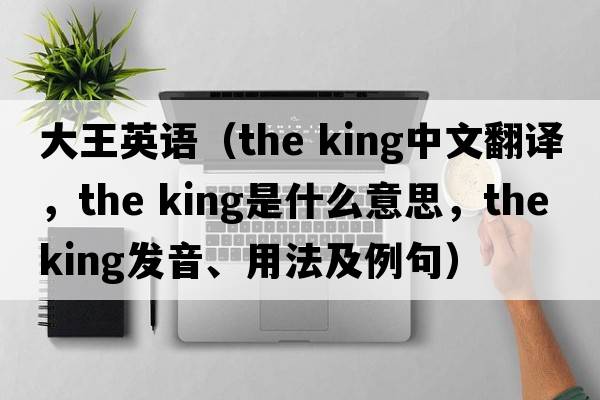 大王英語(yǔ)（the king中文翻譯，the king是什么意思，the king發(fā)音、用法及例句）