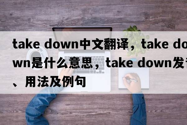 take down中文翻譯，take down是什么意思，take down發(fā)音、用法及例句