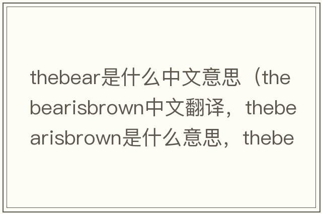 thebear是什么中文意思（thebearisbrown中文翻譯，thebearisbrown是什么意思，thebearisbrown發(fā)音、用法及例句）