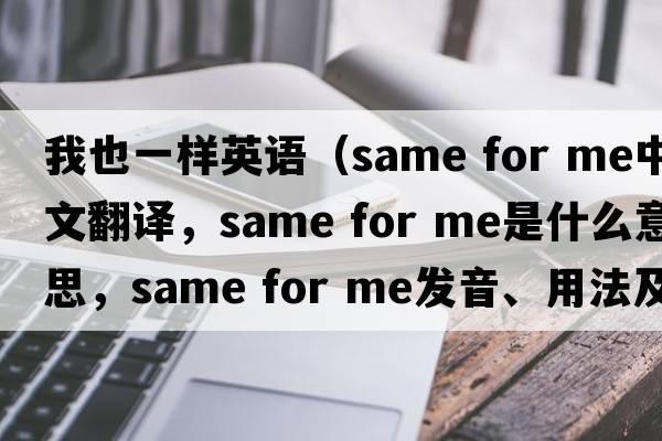 我也一樣英語(yǔ)（same for me中文翻譯，same for me是什么意思，same for me發(fā)音、用法及例句）