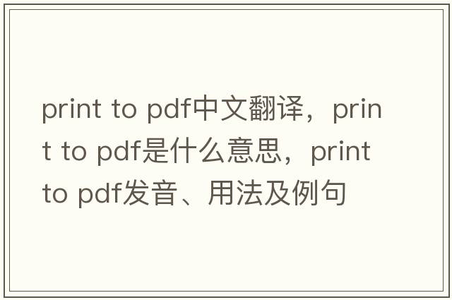 print to pdf中文翻譯，print to pdf是什么意思，print to pdf發(fā)音、用法及例句