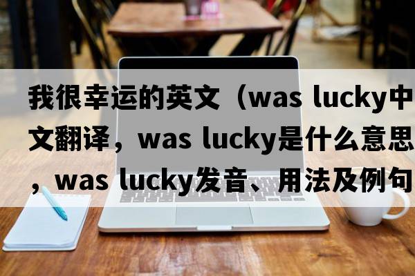 我很幸運的英文（was lucky中文翻譯，was lucky是什么意思，was lucky發(fā)音、用法及例句）