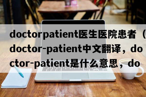 doctorpatient醫生醫院患者（doctor-patient中文翻譯，doctor-patient是什么意思，doctor-patient發(fā)音、用法及例句）