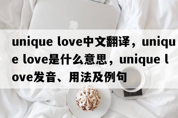 unique love中文翻譯，unique love是什么意思，unique love發(fā)音、用法及例句