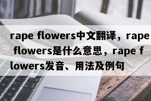 rape flowers中文翻譯，rape flowers是什么意思，rape flowers發(fā)音、用法及例句