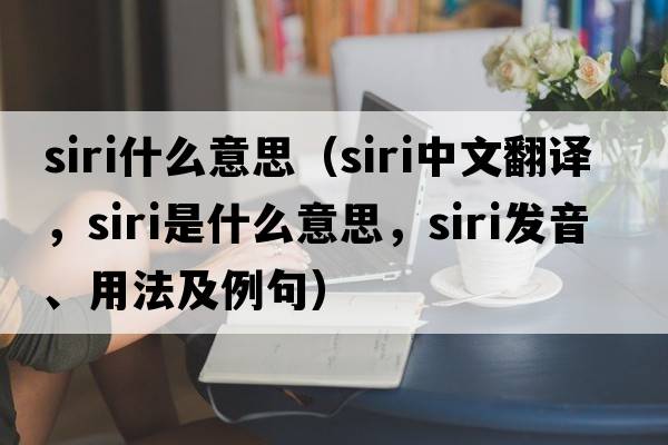 siri什么意思（siri中文翻譯，siri是什么意思，siri發(fā)音、用法及例句）