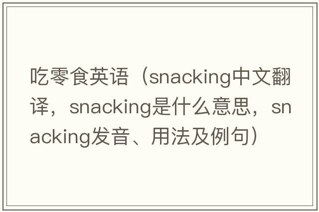 吃零食英語(yǔ)（snacking中文翻譯，snacking是什么意思，snacking發(fā)音、用法及例句）