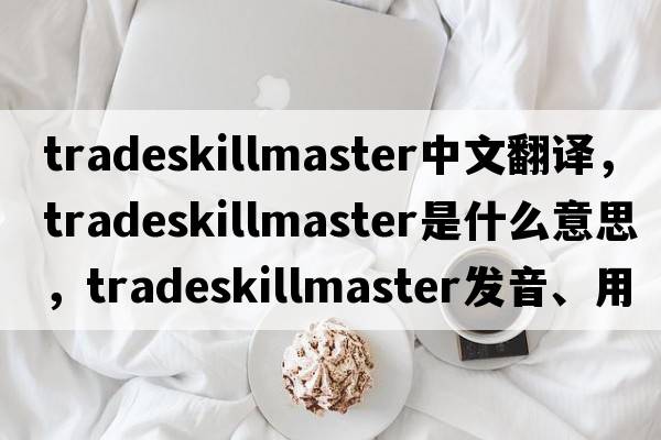 tradeskillmaster中文翻譯，tradeskillmaster是什么意思，tradeskillmaster發(fā)音、用法及例句