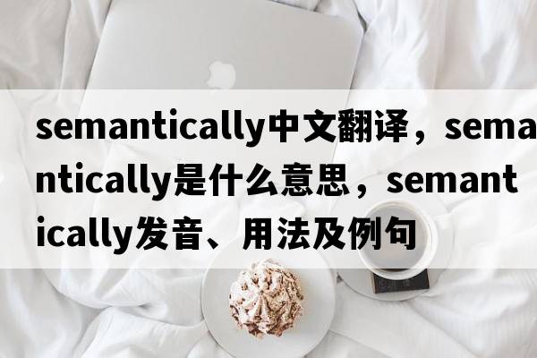 semantically中文翻譯，semantically是什么意思，semantically發(fā)音、用法及例句